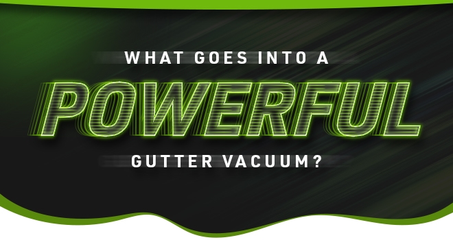 What goes in to a powerful gutter vacuum?